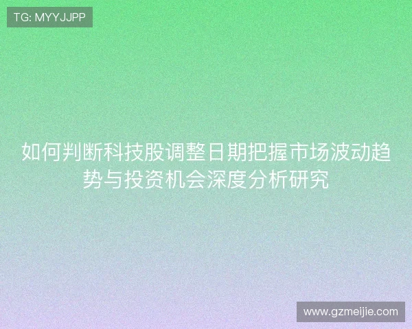 如何判断科技股调整日期把握市场波动趋势与投资机会深度分析研究